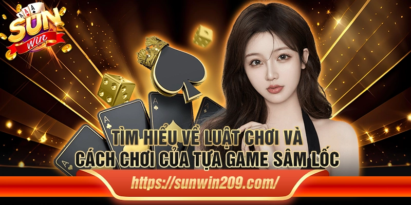 Tìm hiểu về luật chơi và cách chơi của tựa game sâm lốc